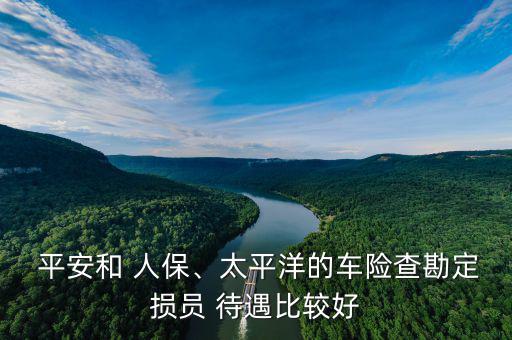  平安和 人保、太平洋的車險(xiǎn)查勘定損員 待遇比較好