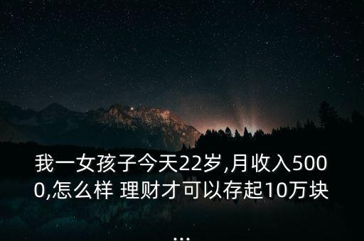 我一女孩子今天22歲,月收入5000,怎么樣 理財才可以存起10萬塊...