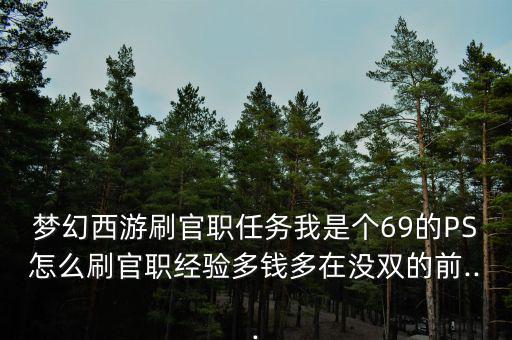 夢幻西游刷官職任務我是個69的PS怎么刷官職經驗多錢多在沒雙的前...