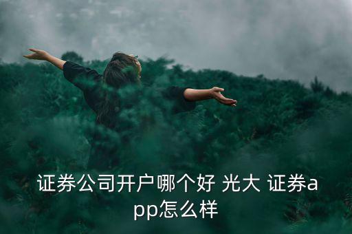  證券公司開戶哪個好 光大 證券app怎么樣