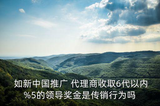  如新中國推廣 代理商收取6代以內(nèi)%5的領(lǐng)導(dǎo)獎金是傳銷行為嗎