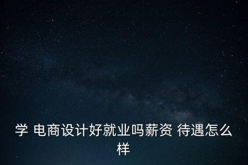 學 電商設(shè)計好就業(yè)嗎薪資 待遇怎么樣