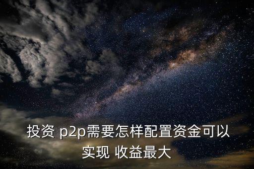  投資 p2p需要怎樣配置資金可以實現(xiàn) 收益最大