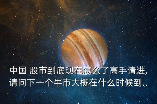 中國 股市到底現(xiàn)在怎么了高手請進,請問下一個牛市大概在什么時候到...