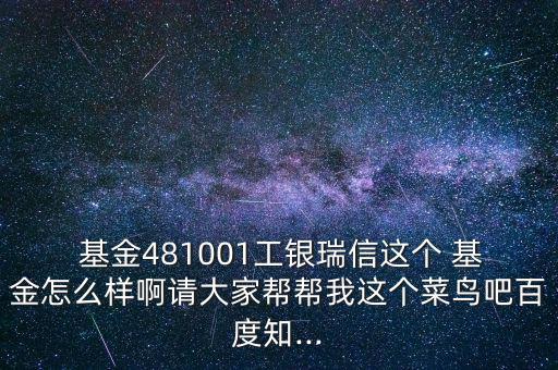  基金481001工銀瑞信這個(gè) 基金怎么樣啊請大家?guī)蛶臀疫@個(gè)菜鳥吧百度知...