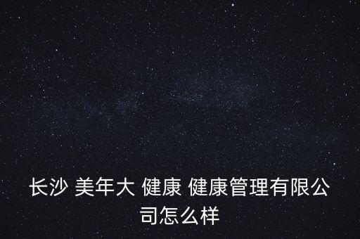 長沙 美年大 健康 健康管理有限公司怎么樣