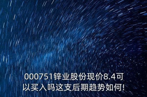  000751鋅業(yè)股份現(xiàn)價8.4可以買入嗎這支后期趨勢如何!