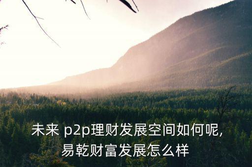  未來 p2p理財發(fā)展空間如何呢,易乾財富發(fā)展怎么樣