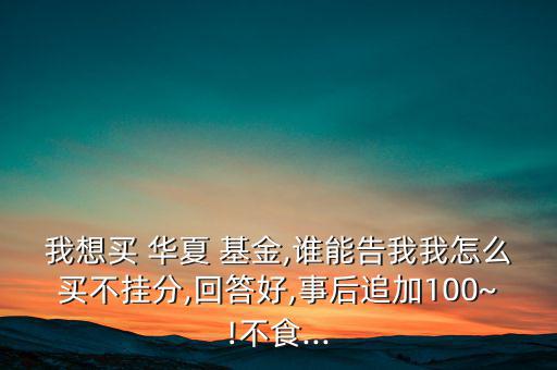 我想買 華夏 基金,誰(shuí)能告我我怎么買不掛分,回答好,事后追加100~!不食...