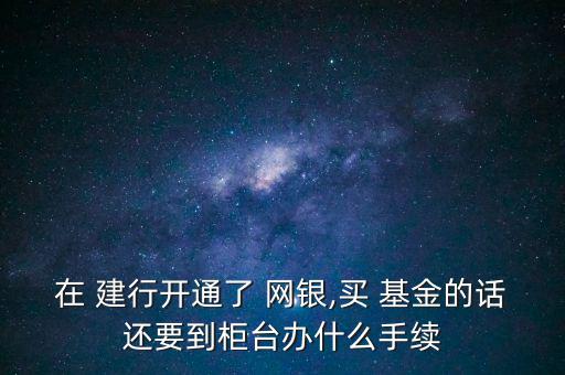 在 建行開通了 網(wǎng)銀,買 基金的話還要到柜臺(tái)辦什么手續(xù)