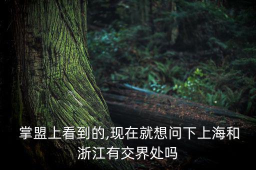  掌盟上看到的,現(xiàn)在就想問(wèn)下上海和浙江有交界處嗎