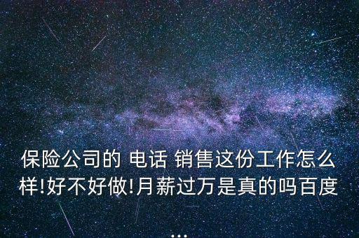 保險公司的 電話 銷售這份工作怎么樣!好不好做!月薪過萬是真的嗎百度...