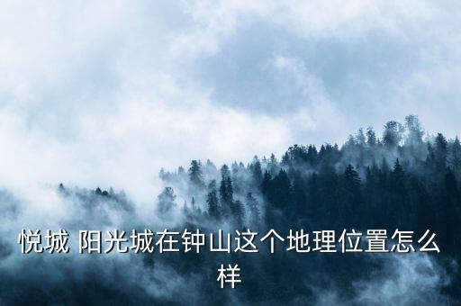 悅城 陽(yáng)光城在鐘山這個(gè)地理位置怎么樣