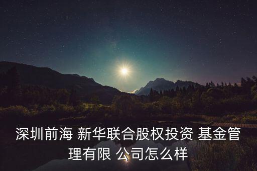 深圳前海 新華聯(lián)合股權投資 基金管理有限 公司怎么樣