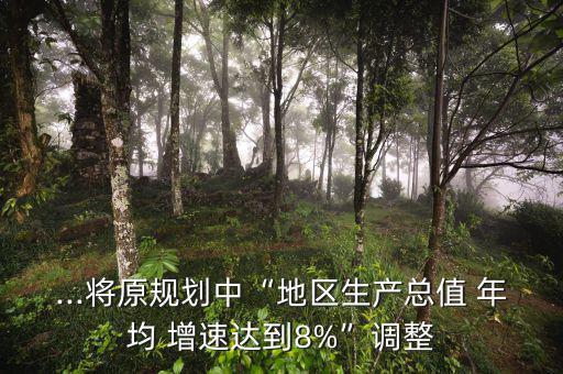 ...將原規(guī)劃中“地區(qū)生產(chǎn)總值 年均 增速達(dá)到8%”調(diào)整