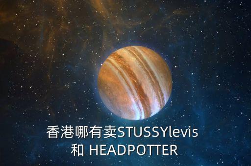 香港羅素街賣什么，香港哪有賣STUSSYlevis 和 HEADPOTTER