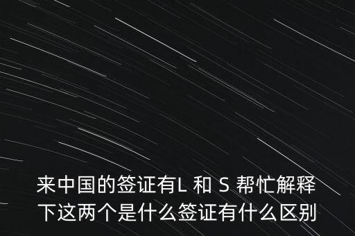 來中國的簽證有L 和 S 幫忙解釋下這兩個是什么簽證有什么區(qū)別