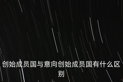 什么是意向創(chuàng)始成員國，意向創(chuàng)始成員國是什么意思