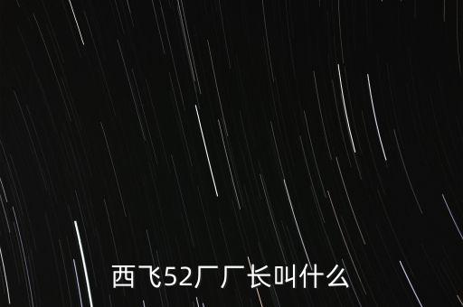 西飛廠長是什么級(jí)別，西飛52廠廠長叫什么