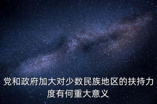 黨和政府加大對少數民族地區(qū)的扶持力度有何重大意義