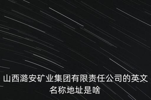 山西潞安礦業(yè)集團(tuán)有限責(zé)任公司的英文名稱(chēng)地址是啥