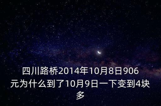 四川路橋什么時候分紅，四川路橋2014年10月8日906元為什么到了10月9日一下變到4塊多