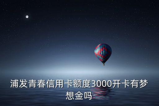 浦發(fā)青春信用卡額度3000開卡有夢想金嗎