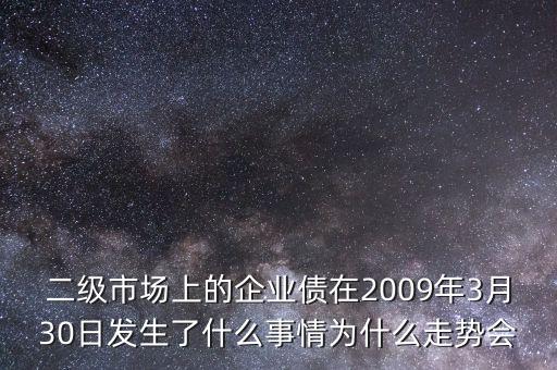 二級市場上的企業(yè)債在2009年3月30日發(fā)生了什么事情為什么走勢會(huì)