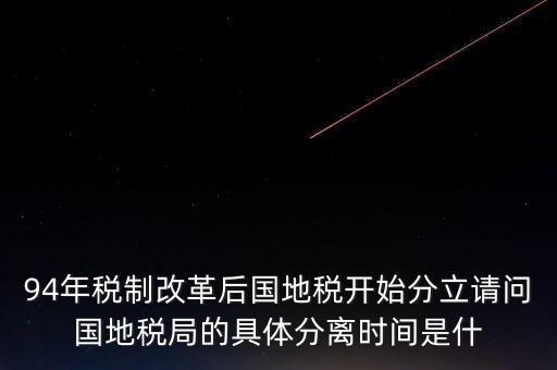 94年稅制改革后國(guó)地稅開始分立請(qǐng)問國(guó)地稅局的具體分離時(shí)間是什