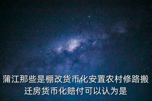 什么是棚改貨幣化安置，蒲江那些是棚改貨幣化安置農(nóng)村修路搬遷房貨幣化賠付可以認(rèn)為是