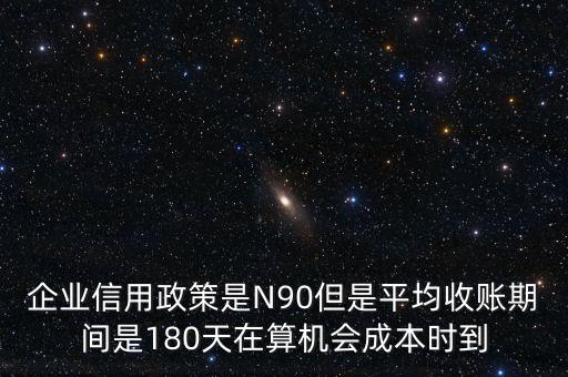 企業(yè)信用成本可以用什么值代替，企業(yè)信用政策是N90但是平均收賬期間是180天在算機(jī)會(huì)成本時(shí)到