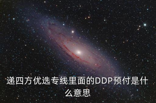 預(yù)付dpp什么意思，遞四方優(yōu)選專線里面的DDP預(yù)付是什么意思