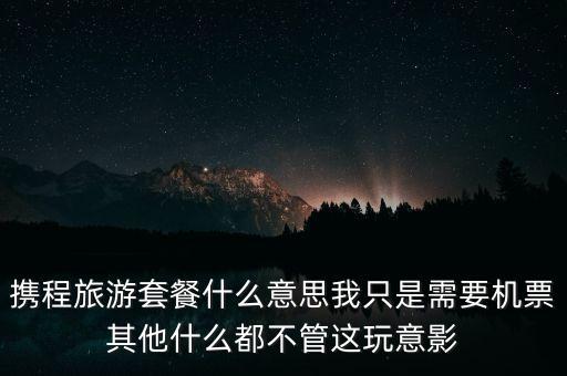 攜程網(wǎng)旅行套餐是什么，攜程網(wǎng)的旅行套餐是什么意思