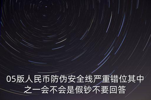 防偽線移位是什么原因，05版人民幣防偽安全線嚴重錯位其中之一會不會是假鈔不要回答