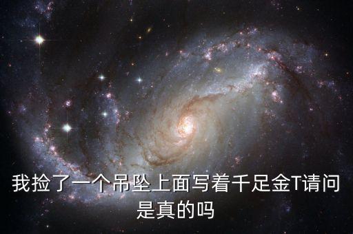 我撿了一個吊墜上面寫著千足金T請問是真的嗎