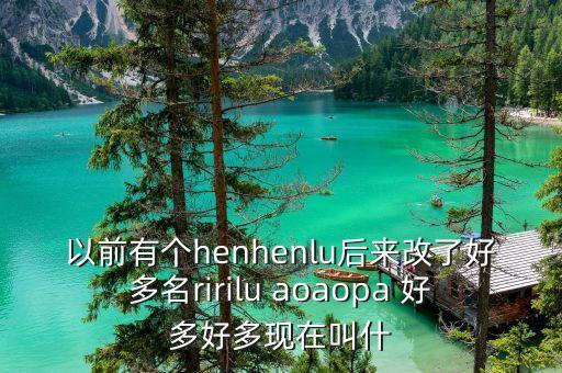 以前有個(gè)henhenlu后來(lái)改了好多名ririlu aoaopa 好多好多現(xiàn)在叫什