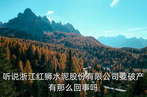 聽(tīng)說(shuō)浙江紅獅水泥股份有限公司要破產(chǎn)有那么回事嗎