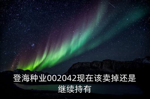 登海種業(yè)什么時(shí)候分紅，登海種業(yè)002042現(xiàn)在該賣掉還是繼續(xù)持有