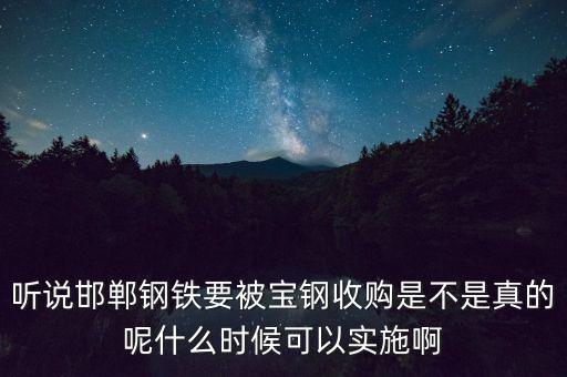 寶鋼并購邯鋼什么時候，聽說邯鄲鋼鐵要被寶鋼收購是不是真的呢什么時候可以實施啊