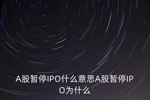 a股暫停ipo是什么意思，A股暫停IPO什么意思A股暫停IPO為什么