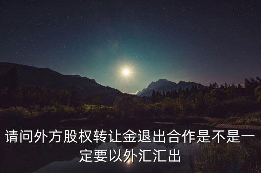 請(qǐng)問(wèn)外方股權(quán)轉(zhuǎn)讓金退出合作是不是一定要以外匯匯出