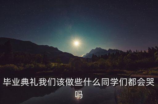 畢業(yè)典禮我們該做些什么同學(xué)們都會哭嗎