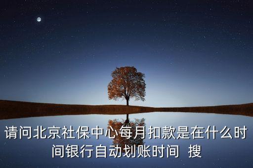 北京市一老保險什么時間劃款，請問北京社保中心每月扣款是在什么時間銀行自動劃賬時間  搜