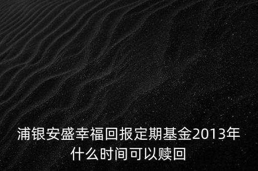 浦銀安盛幸福回報(bào)定期基金2013年什么時(shí)間可以贖回