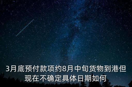 3月底預(yù)付款項(xiàng)約8月中旬貨物到港但現(xiàn)在不確定具體日期如何