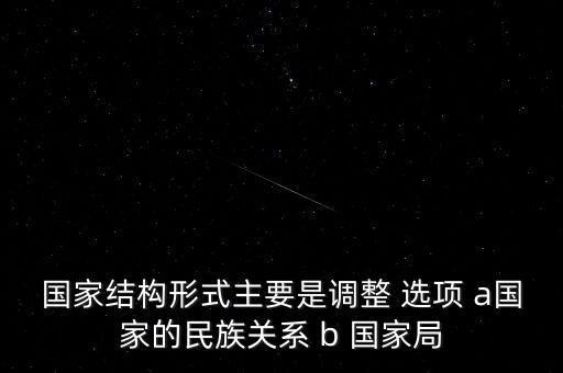 國家結(jié)構(gòu)形式主要是調(diào)整 選項 a國家的民族關(guān)系 b 國家局