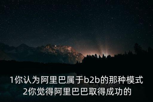 1你認(rèn)為阿里巴屬于b2b的那種模式 2你覺(jué)得阿里巴巴取得成功的