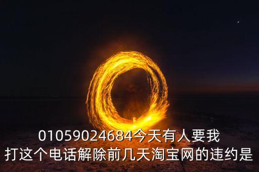 01059024684今天有人要我打這個電話解除前幾天淘寶網的違約是