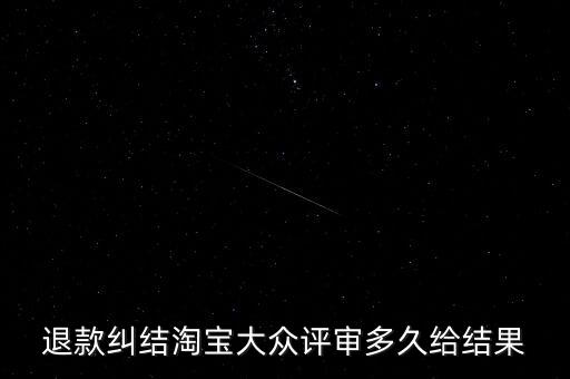 淘寶關于大眾評審什么時候生效，退款糾結淘寶大眾評審多久給結果