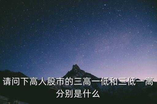 請(qǐng)問下高人股市的三高一低和三低一高分別是什么